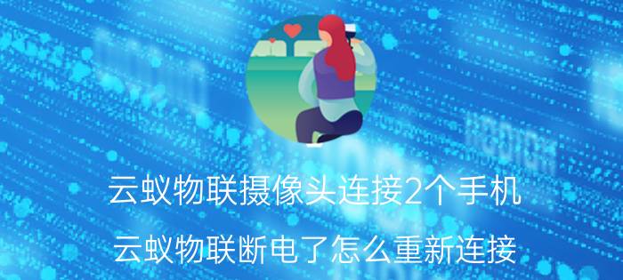 云蚁物联摄像头连接2个手机 云蚁物联断电了怎么重新连接？